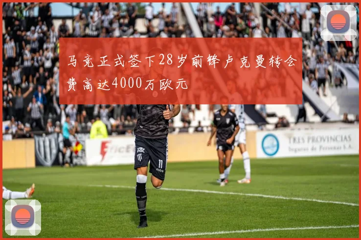 马竞正式签下28岁前锋卢克曼转会费高达4000万欧元