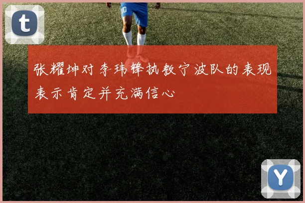 张耀坤对李玮锋执教宁波队的表现表示肯定并充满信心