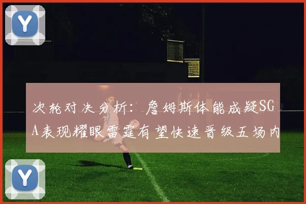 次轮对决分析：詹姆斯体能成疑SGA表现耀眼雷霆有望快速晋级五场内