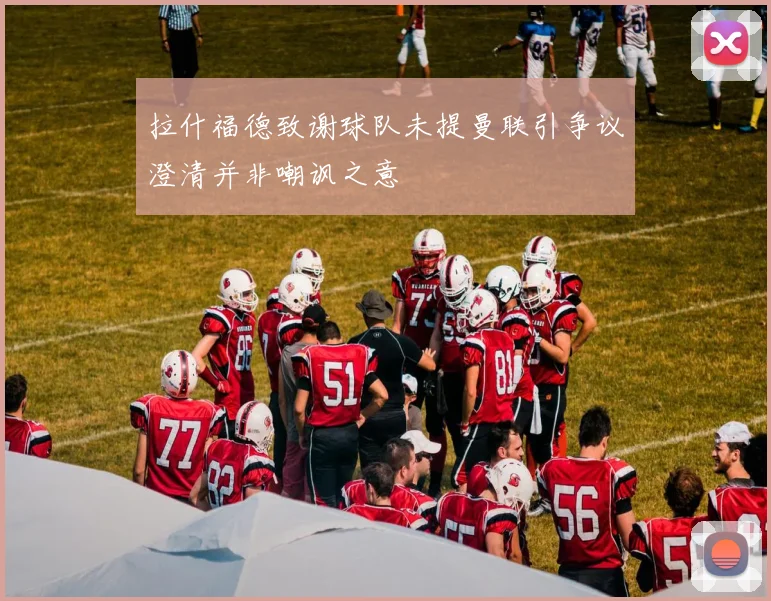 拉什福德致谢球队未提曼联引争议澄清并非嘲讽之意