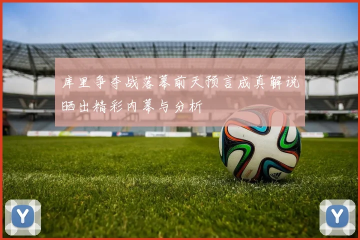 库里争夺战落幕前天预言成真解说晒出精彩内幕与分析