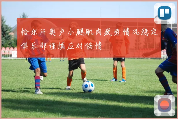 恰尔汗奥卢小腿肌肉疲劳情况稳定俱乐部谨慎应对伤情