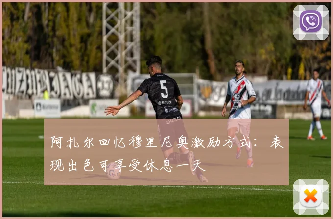 阿扎尔回忆穆里尼奥激励方式：表现出色可享受休息一天