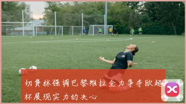 切费林强调巴黎维拉全力争夺欧超杯展现实力的决心